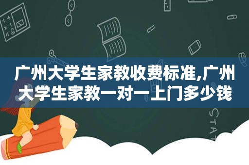 广州大学生家教收费标准,广州大学生家教一对一上门多少钱一个小时