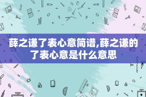 薛之谦了表心意简谱,薛之谦的了表心意是什么意思