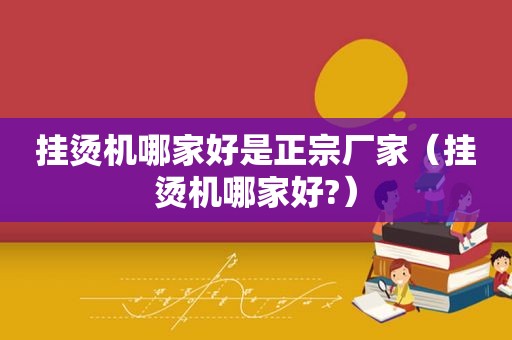 挂烫机哪家好是正宗厂家（挂烫机哪家好?）