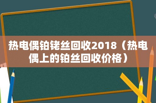 热电偶铂铑丝回收2018（热电偶上的铂丝回收价格）