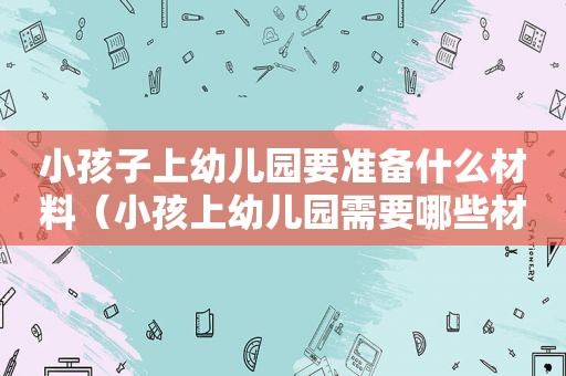 小孩子上幼儿园要准备什么材料（小孩上幼儿园需要哪些材料）