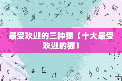 最受欢迎的三种猫（十大最受欢迎的猫）
