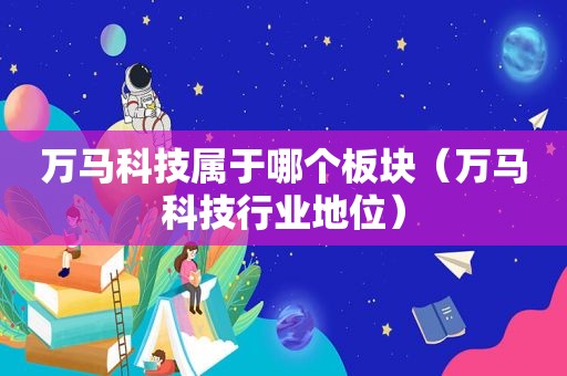 万马科技属于哪个板块（万马科技行业地位）