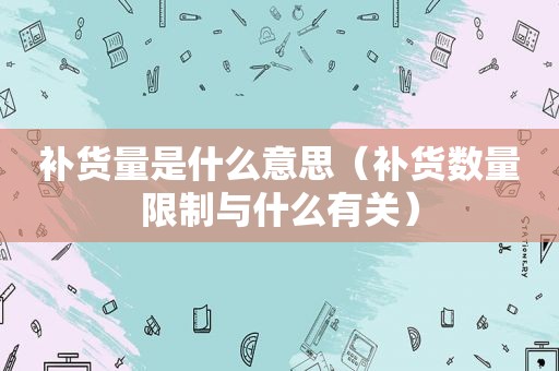 补货量是什么意思（补货数量限制与什么有关）
