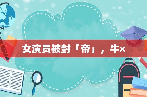女演员被封「帝」，牛×