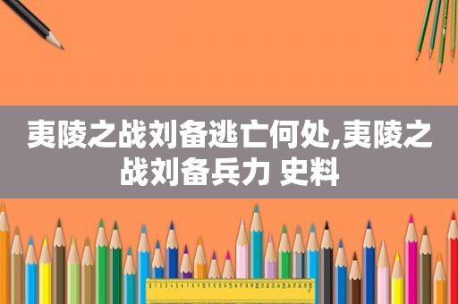 夷陵之战刘备逃亡何处,夷陵之战刘备兵力 史料
