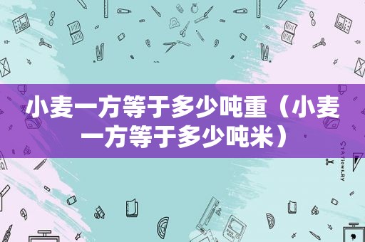小麦一方等于多少吨重（小麦一方等于多少吨米）