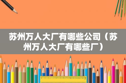 苏州万人大厂有哪些公司（苏州万人大厂有哪些厂）
