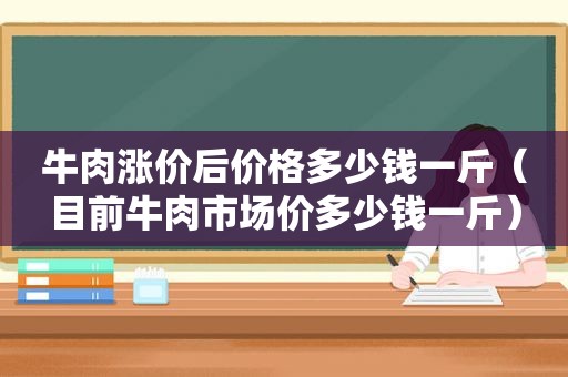 牛肉涨价后价格多少钱一斤（目前牛肉市场价多少钱一斤）