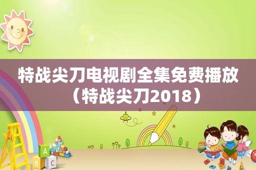 特战尖刀电视剧全集免费播放（特战尖刀2018）