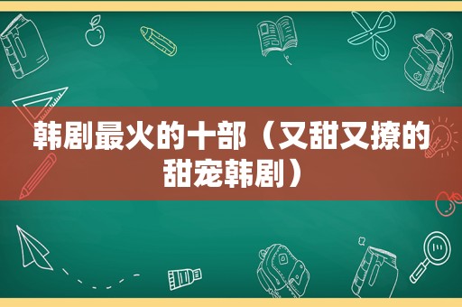 韩剧最火的十部（又甜又撩的甜宠韩剧）