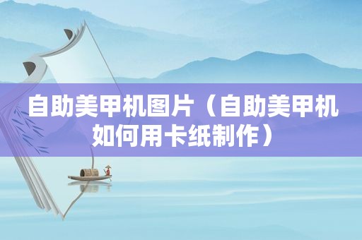 自助美甲机图片（自助美甲机如何用卡纸制作）