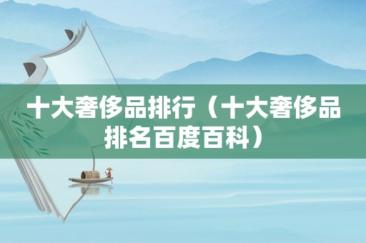 十大奢侈品排行（十大奢侈品排名百度百科）