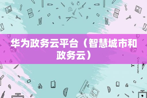 华为政务云平台（智慧城市和政务云）
