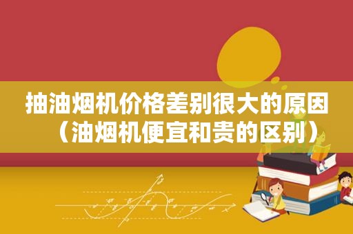 抽油烟机价格差别很大的原因（油烟机便宜和贵的区别）