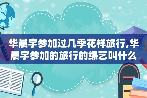 华晨宇参加过几季花样旅行,华晨宇参加的旅行的综艺叫什么