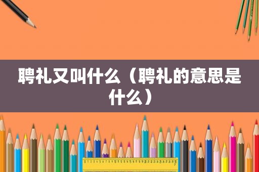 聘礼又叫什么（聘礼的意思是什么）