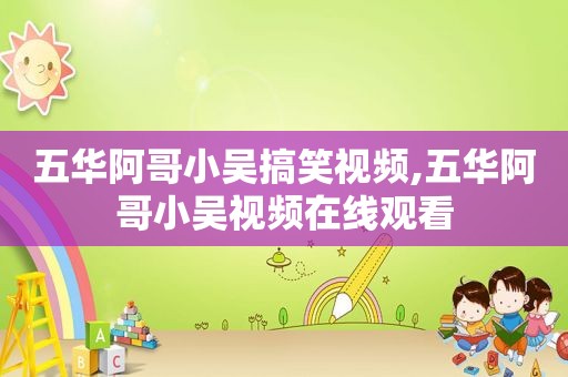 五华阿哥小吴搞笑视频,五华阿哥小吴视频在线观看
