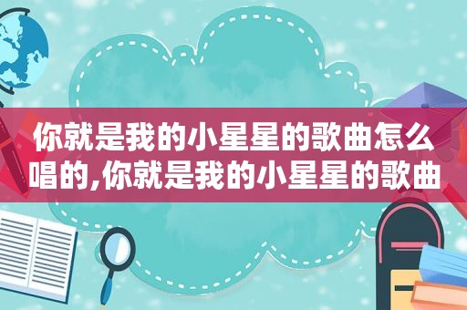 你就是我的小星星的歌曲怎么唱的,你就是我的小星星的歌曲怎么唱好听