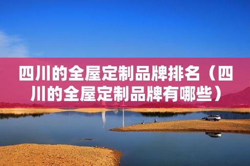 四川的全屋定制品牌排名（四川的全屋定制品牌有哪些）