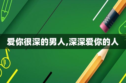 爱你很深的男人,深深爱你的人