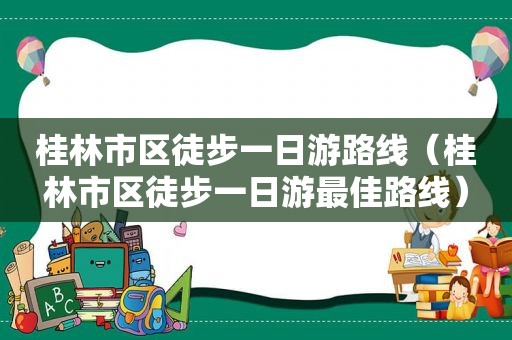 桂林市区徒步一日游路线（桂林市区徒步一日游最佳路线）