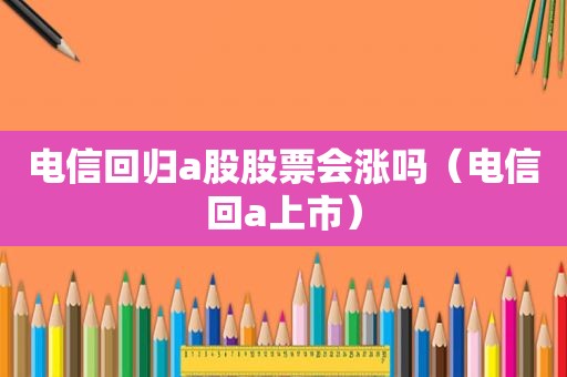 电信回归a股股票会涨吗（电信回a上市）