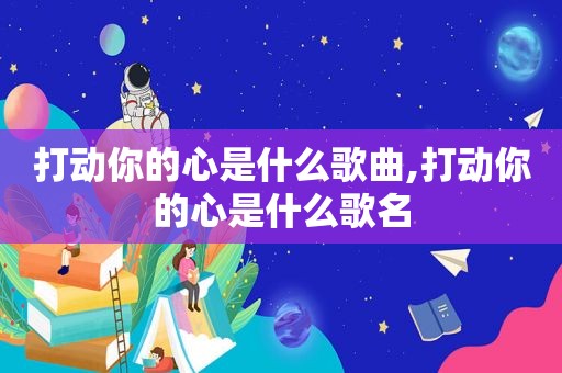 打动你的心是什么歌曲,打动你的心是什么歌名