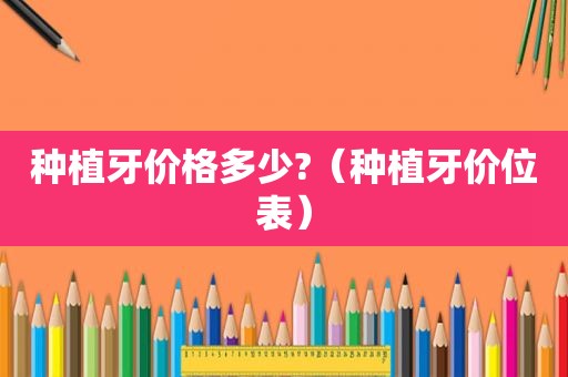 种植牙价格多少?（种植牙价位表）