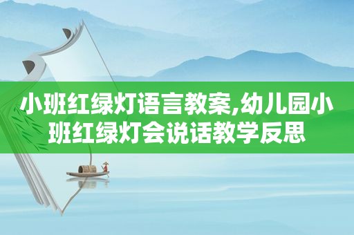 小班红绿灯语言教案,幼儿园小班红绿灯会说话教学反思