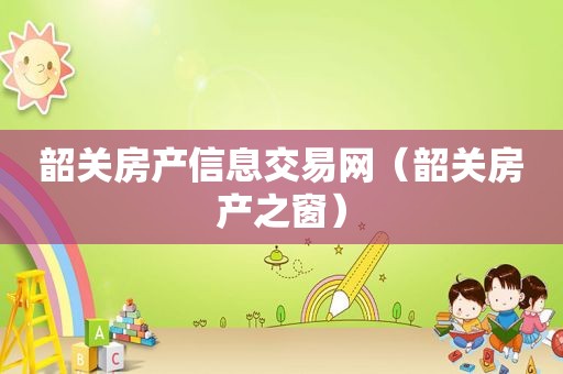 韶关房产信息交易网（韶关房产之窗）