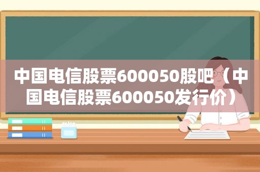 中国电信股票600050股吧（中国电信股票600050发行价）