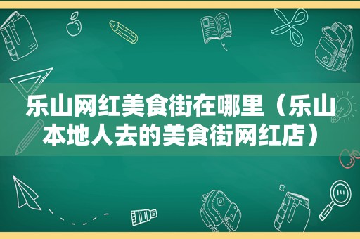 乐山网红美食街在哪里（乐山本地人去的美食街网红店）
