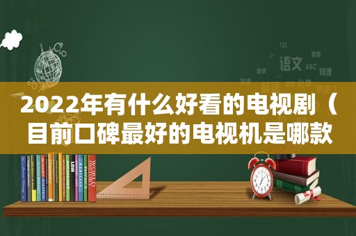 2022年有什么好看的电视剧（目前口碑最好的电视机是哪款）