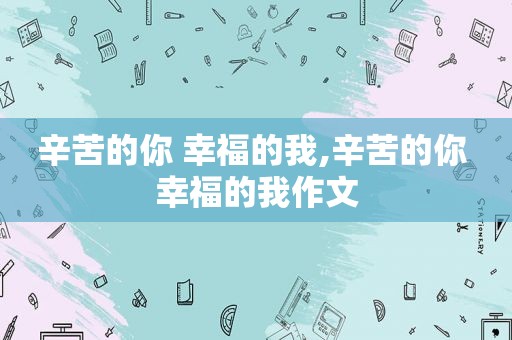 辛苦的你 幸福的我,辛苦的你 幸福的我作文