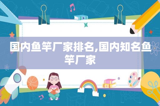 国内鱼竿厂家排名,国内知名鱼竿厂家