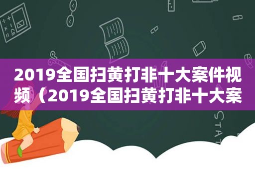 2019全国扫黄打非十大案件视频（2019全国扫黄打非十大案件汇总）
