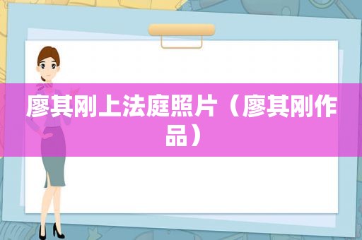 廖其刚上法庭照片（廖其刚作品）