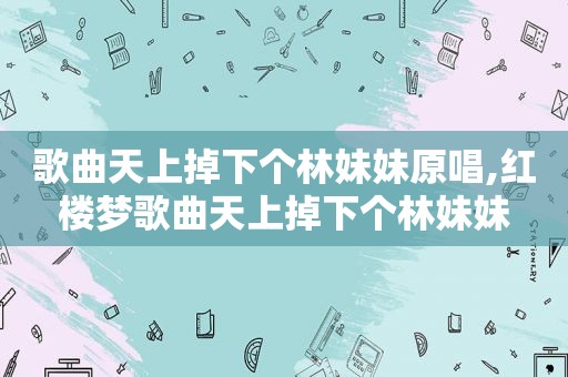 歌曲天上掉下个林妹妹原唱,红楼梦歌曲天上掉下个林妹妹