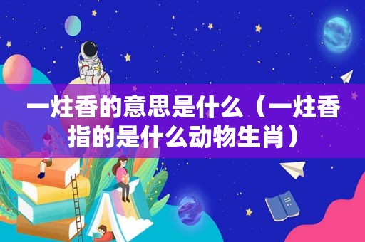 一炷香的意思是什么（一炷香指的是什么动物生肖）