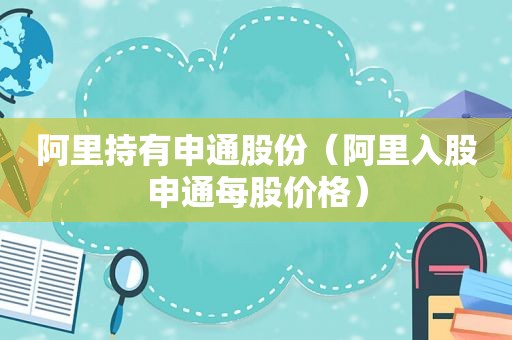 阿里持有申通股份（阿里入股申通每股价格）