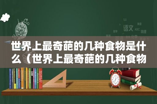 世界上最奇葩的几种食物是什么（世界上最奇葩的几种食物视频）