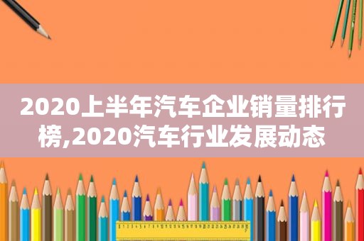 2020上半年汽车企业销量排行榜,2020汽车行业发展动态