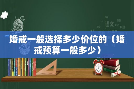 婚戒一般选择多少价位的（婚戒预算一般多少）