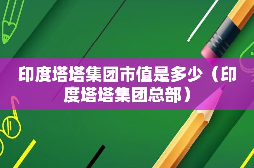 印度塔塔集团市值是多少（印度塔塔集团总部）