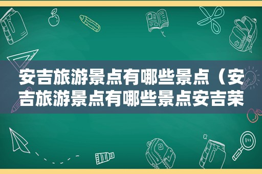 安吉旅游景点有哪些景点（安吉旅游景点有哪些景点安吉荣耀之城）