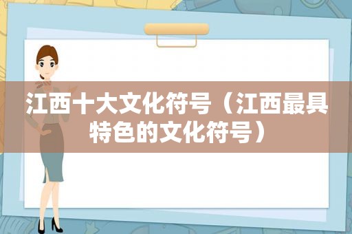 江西十大文化符号（江西最具特色的文化符号）