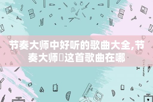 节奏大师中好听的歌曲大全,节奏大师囍这首歌曲在哪