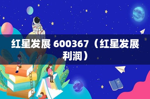红星发展 600367（红星发展利润）