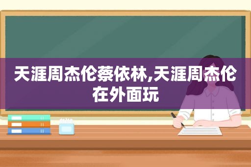 天涯周杰伦蔡依林,天涯周杰伦在外面玩